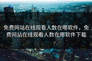 免费网站在线观看人数在哪软件，免费网站在线观看人数在哪软件下载
