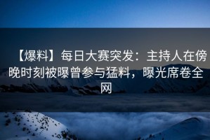 【爆料】每日大赛突发：主持人在傍晚时刻被曝曾参与猛料，曝光席卷全网