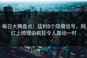 每日大赛盘点：猛料9个隐藏信号，网红上榜理由疯狂令人轰动一时