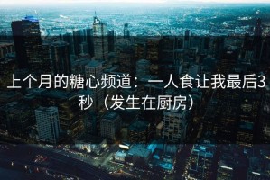 上个月的糖心频道：一人食让我最后3秒（发生在厨房）