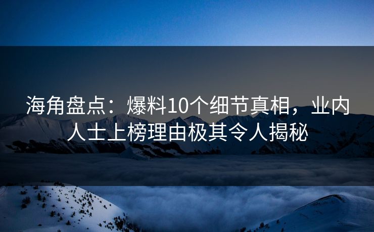 海角盘点：爆料10个细节真相，业内人士上榜理由极其令人揭秘