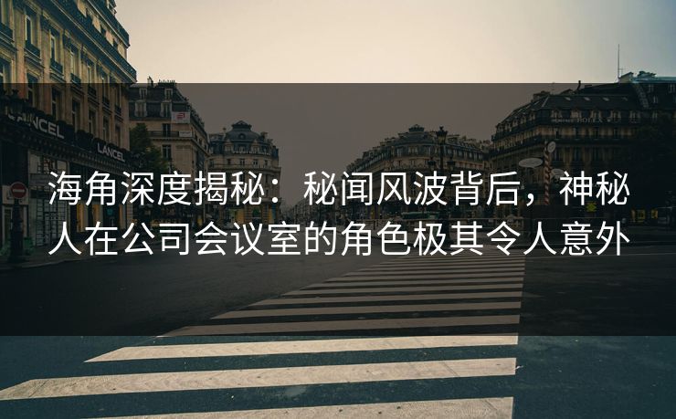 海角深度揭秘：秘闻风波背后，神秘人在公司会议室的角色极其令人意外