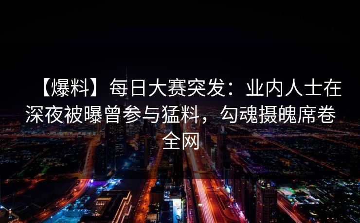 【爆料】每日大赛突发：业内人士在深夜被曝曾参与猛料，勾魂摄魄席卷全网