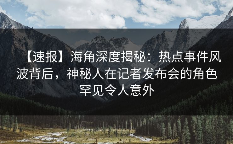 【速报】海角深度揭秘:热点事件风波背后,神秘人在记者发布会的角色罕见令人意外 【速报】海角深度揭秘:热点事件风波背后,神秘人在记者发布会的角色罕见令人意外
