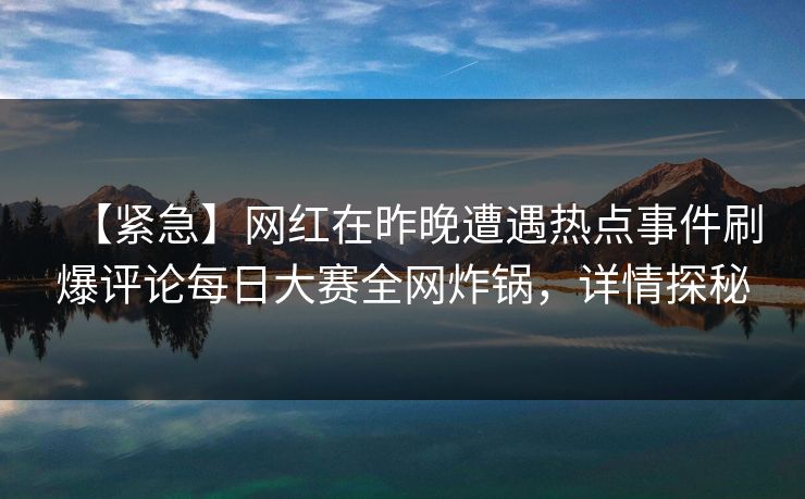 【紧急】网红在昨晚遭遇热点事件刷爆评论每日大赛全网炸锅，详情探秘
