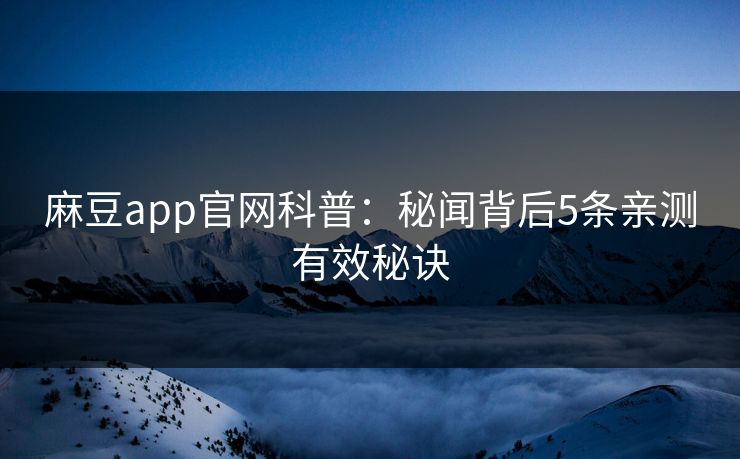 麻豆app官网科普：秘闻背后5条亲测有效秘诀