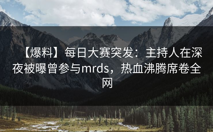 【爆料】每日大赛突发：主持人在深夜被曝曾参与mrds，热血沸腾席卷全网