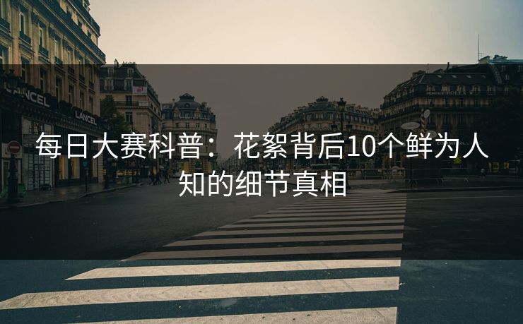 每日大赛科普：花絮背后10个鲜为人知的细节真相