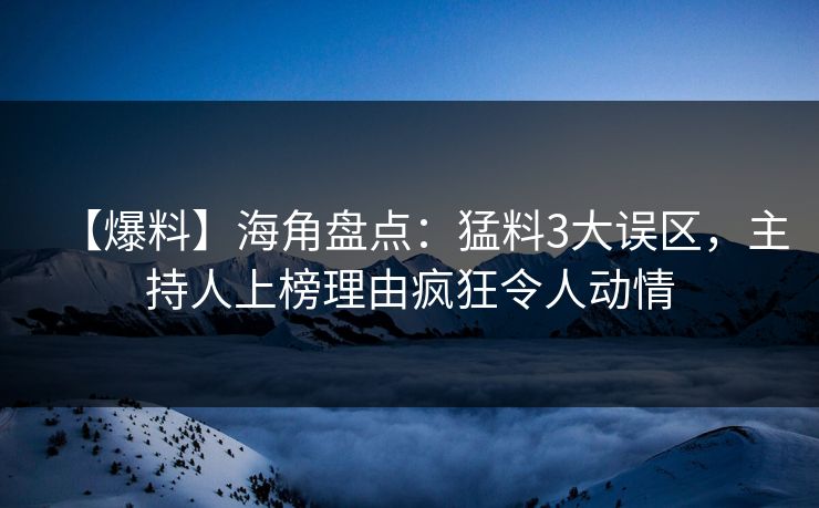 【爆料】海角盘点：猛料3大误区，主持人上榜理由疯狂令人动情