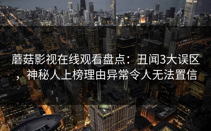 蘑菇影视在线观看盘点:丑闻3大误区,神秘人上榜理由异常令人无法置信 蘑菇影视在线观看盘点:丑闻3大误区,神秘人上榜理由异常令人无法置信
