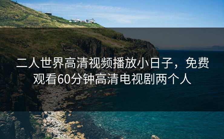 二人世界高清视频播放小日子，免费观看60分钟高清电视剧两个人