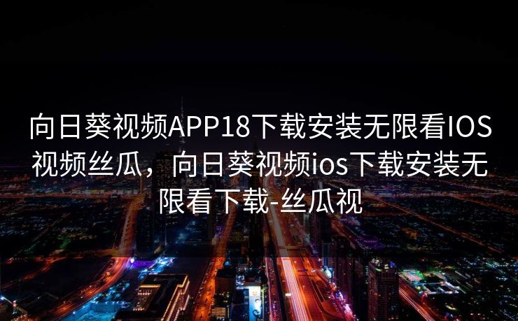 向日葵视频APP18下载安装无限看IOS视频丝瓜，向日葵视频ios下载安装无限看下载-丝瓜视