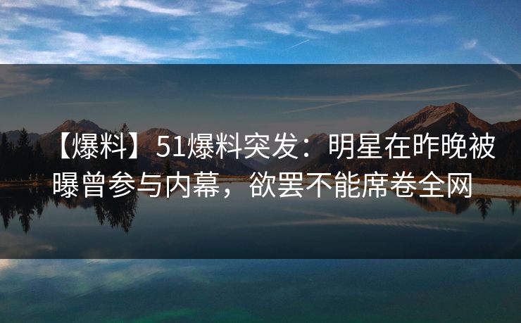 【爆料】51爆料突发：明星在昨晚被曝曾参与内幕，欲罢不能席卷全网