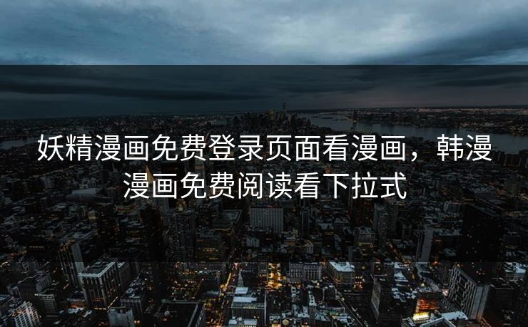 妖精漫画免费登录页面看漫画，韩漫漫画免费阅读看下拉式