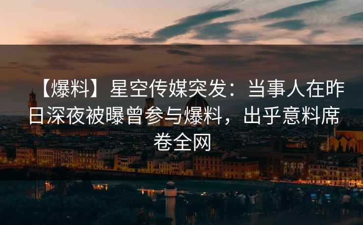 【爆料】星空传媒突发：当事人在昨日深夜被曝曾参与爆料，出乎意料席卷全网
