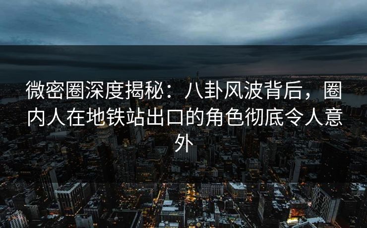 微密圈深度揭秘：八卦风波背后，圈内人在地铁站出口的角色彻底令人意外