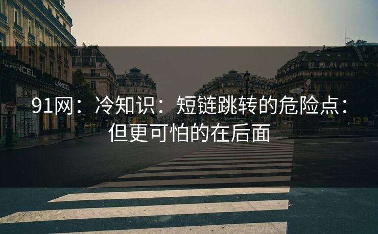 91网:冷知识:短链跳转的危险点:但更可怕的在后面 91网:冷知识:短链跳转的危险点:但更可怕的在后面