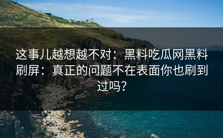 这事儿越想越不对:黑料吃瓜网黑料刷屏:真正的问题不在表面你也刷到过吗? 这事儿越想越不对:黑料吃瓜网黑料刷屏:真正的问题不在表面你也刷到过吗?