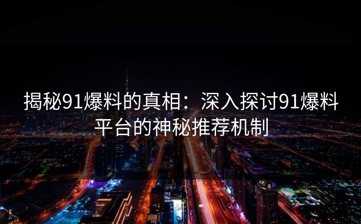 揭秘91爆料的真相：深入探讨91爆料平台的神秘推荐机制