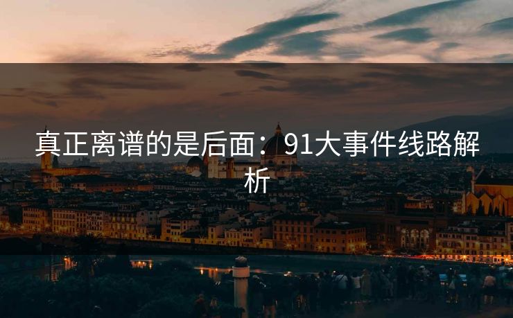 真正离谱的是后面：91大事件线路解析