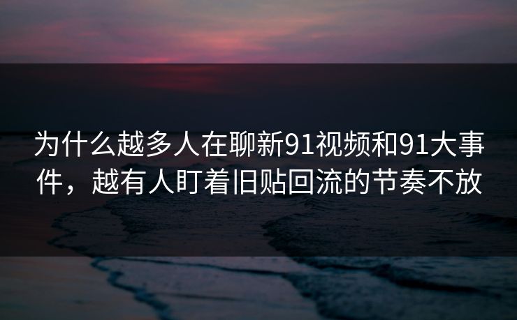 为什么越多人在聊新91视频和91大事件,越有人盯着旧贴回流的节奏不放 为什么越多人在聊新91视频和91大事件,越有人盯着旧贴回流的节奏不放