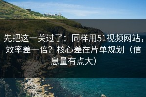 先把这一关过了：同样用51视频网站，效率差一倍？核心差在片单规划（信息量有点大）