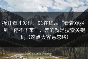 拆开看才发现：91在线从“看着舒服”到“停不下来”，差的就是搜索关键词（这点太容易忽略）