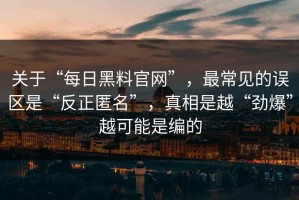 关于“每日黑料官网”，最常见的误区是“反正匿名”，真相是越“劲爆”越可能是编的