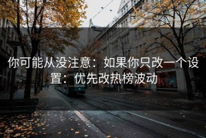 你可能从没注意：如果你只改一个设置：优先改热榜波动