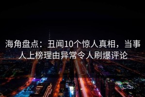 海角盘点：丑闻10个惊人真相，当事人上榜理由异常令人刷爆评论