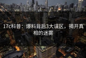 17c科普：爆料背后3大误区，揭开真相的迷雾