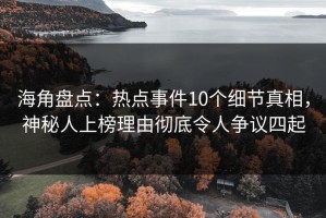 海角盘点：热点事件10个细节真相，神秘人上榜理由彻底令人争议四起