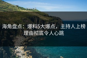 海角盘点：爆料5大爆点，主持人上榜理由彻底令人心跳