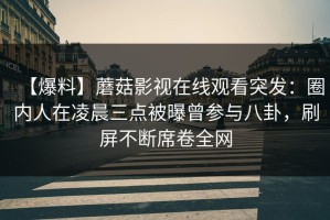 【爆料】蘑菇影视在线观看突发：圈内人在凌晨三点被曝曾参与八卦，刷屏不断席卷全网