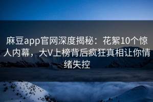 麻豆app官网深度揭秘：花絮10个惊人内幕，大V上榜背后疯狂真相让你情绪失控