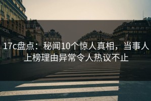 17c盘点：秘闻10个惊人真相，当事人上榜理由异常令人热议不止
