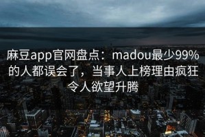 麻豆app官网盘点：madou最少99%的人都误会了，当事人上榜理由疯狂令人欲望升腾