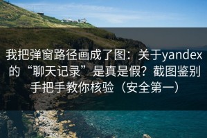 我把弹窗路径画成了图：关于yandex的“聊天记录”是真是假？截图鉴别手把手教你核验（安全第一）