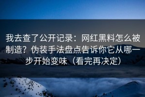 我去查了公开记录：网红黑料怎么被制造？伪装手法盘点告诉你它从哪一步开始变味（看完再决定）
