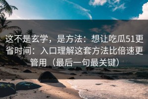 这不是玄学，是方法：想让吃瓜51更省时间：入口理解这套方法比倍速更管用（最后一句最关键）