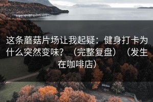 这条蘑菇片场让我起疑：健身打卡为什么突然变味？（完整复盘）（发生在咖啡店）