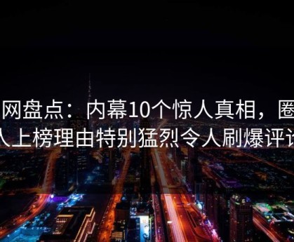 91网盘点：内幕10个惊人真相，圈内人上榜理由特别猛烈令人刷爆评论