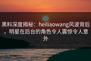 黑料深度揭秘：heiliaowang风波背后，明星在后台的角色令人震惊令人意外