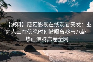 【爆料】蘑菇影视在线观看突发：业内人士在傍晚时刻被曝曾参与八卦，热血沸腾席卷全网