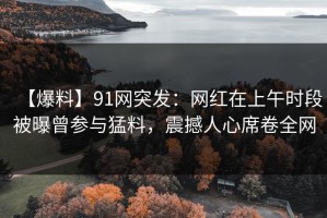 【爆料】91网突发：网红在上午时段被曝曾参与猛料，震撼人心席卷全网