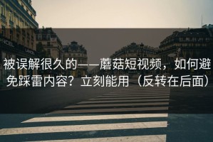 被误解很久的——蘑菇短视频，如何避免踩雷内容？立刻能用（反转在后面）