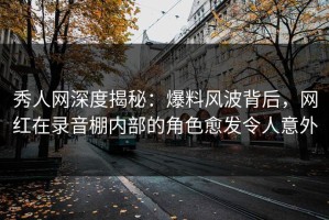 秀人网深度揭秘：爆料风波背后，网红在录音棚内部的角色愈发令人意外