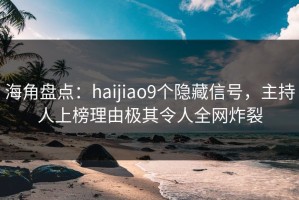 海角盘点：haijiao9个隐藏信号，主持人上榜理由极其令人全网炸裂