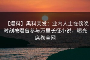 【爆料】黑料突发：业内人士在傍晚时刻被曝曾参与万里长征小说，曝光席卷全网