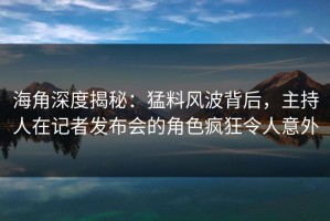 海角深度揭秘：猛料风波背后，主持人在记者发布会的角色疯狂令人意外